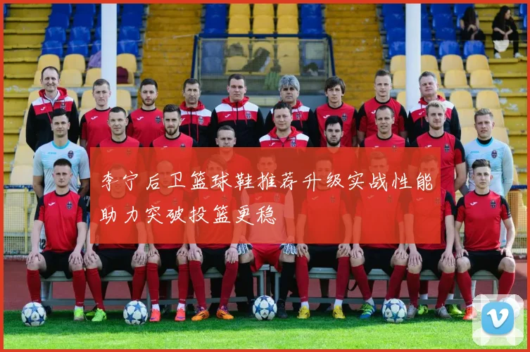 李宁后卫篮球鞋推荐升级实战性能助力突破投篮更稳