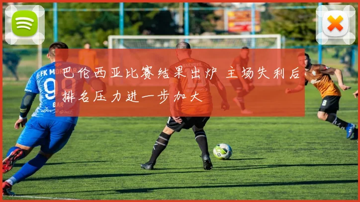 巴伦西亚比赛结果出炉 主场失利后排名压力进一步加大