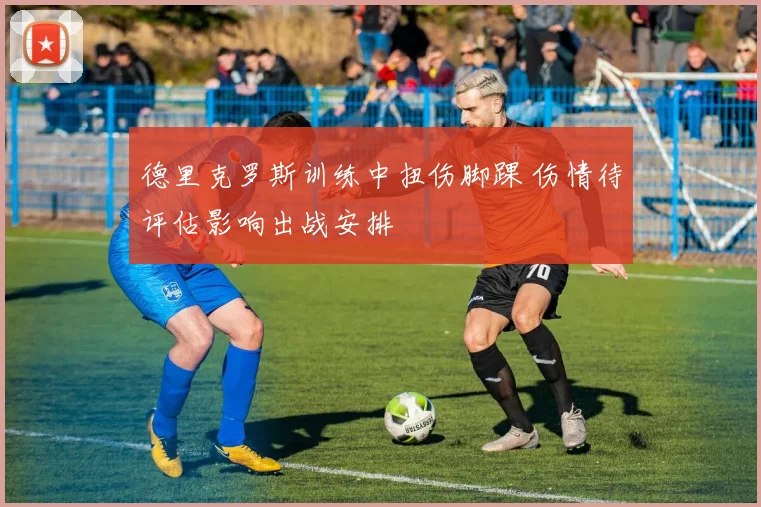 德里克罗斯训练中扭伤脚踝 伤情待评估影响出战安排