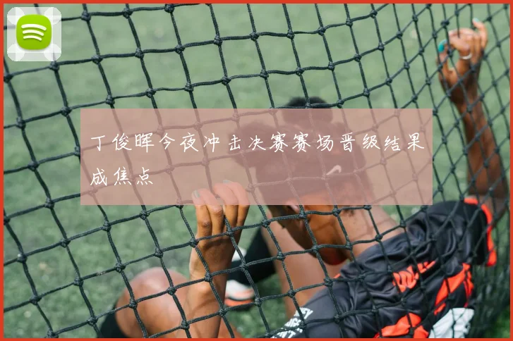 丁俊晖今夜冲击决赛赛场晋级结果成焦点