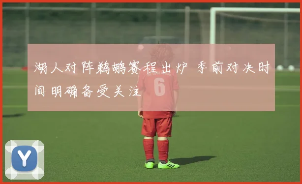 湖人对阵鹈鹕赛程出炉 季前对决时间明确备受关注