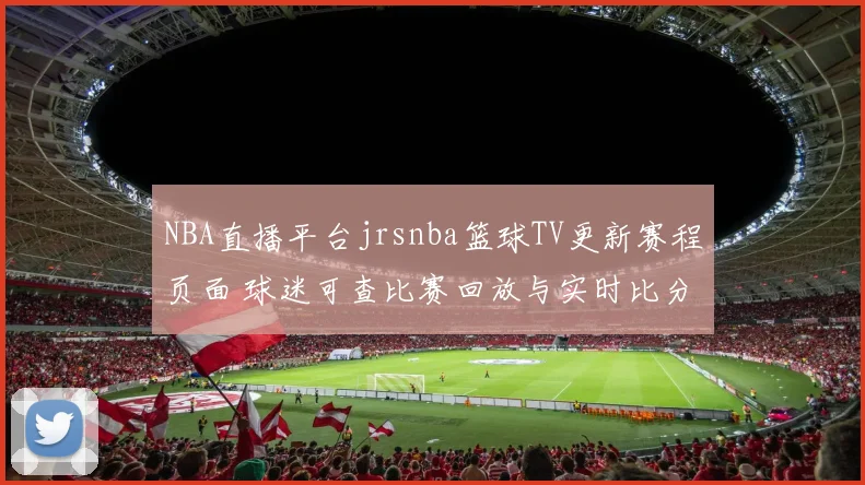 NBA直播平台jrsnba篮球TV更新赛程页面 球迷可查比赛回放与实时比分