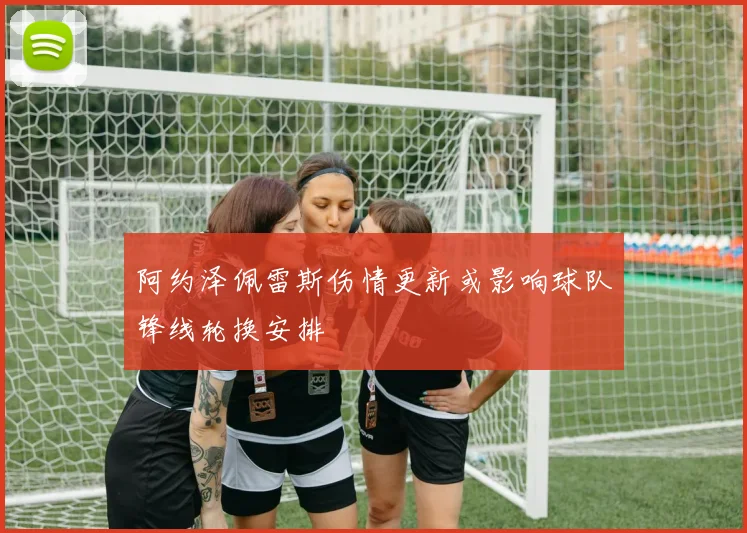 阿约泽佩雷斯伤情更新或影响球队锋线轮换安排