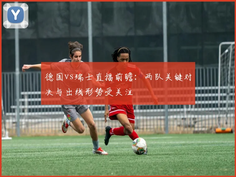 德国vs瑞士直播前瞻：两队关键对决与出线形势受关注