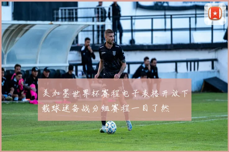 美加墨世界杯赛程电子表格开放下载球迷备战分组赛程一目了然