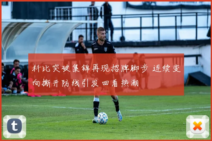科比突破集锦再现招牌脚步 连续变向撕开防线引发回看热潮
