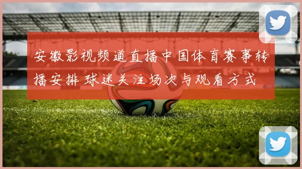 安徽影视频道直播中国体育赛事转播安排 球迷关注场次与观看方式