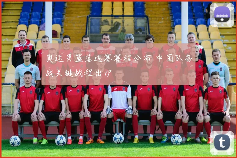 奥运男篮落选赛赛程公布 中国队备战关键战程出炉