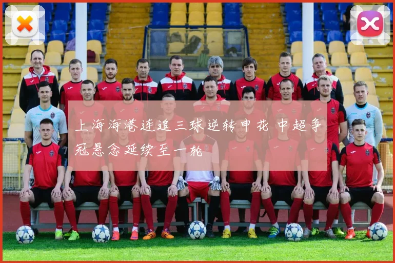 上海海港连追三球逆转申花 中超争冠悬念延续至一轮