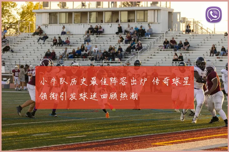 小牛队历史最佳阵容出炉 传奇球星领衔引发球迷回顾热潮