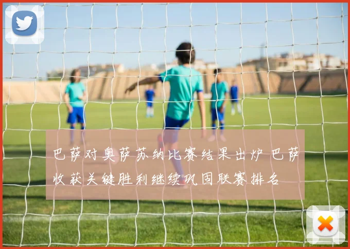 巴萨对奥萨苏纳比赛结果出炉 巴萨收获关键胜利继续巩固联赛排名
