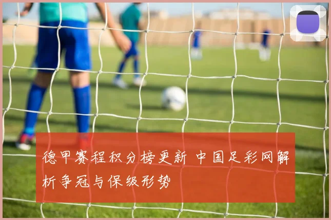 德甲赛程积分榜更新 中国足彩网解析争冠与保级形势