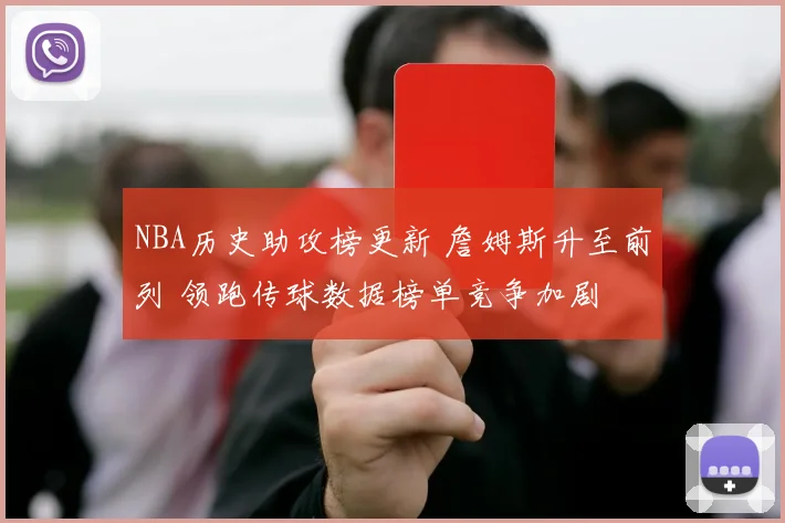 NBA历史助攻榜更新 詹姆斯升至前列 领跑传球数据榜单竞争加剧