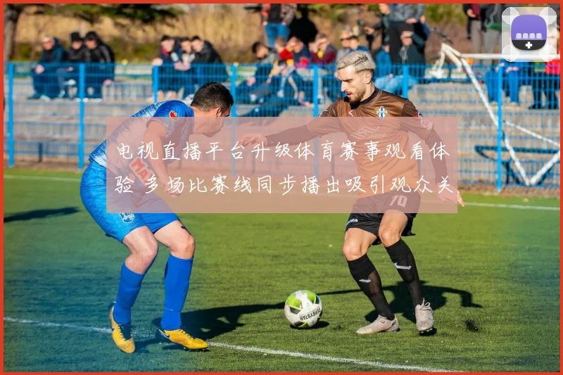 电视直播平台升级体育赛事观看体验 多场比赛线同步播出吸引观众关注