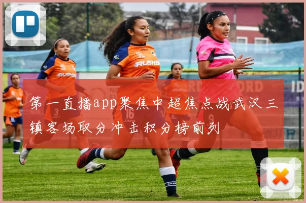 第一直播app聚焦中超焦点战武汉三镇客场取分冲击积分榜前列