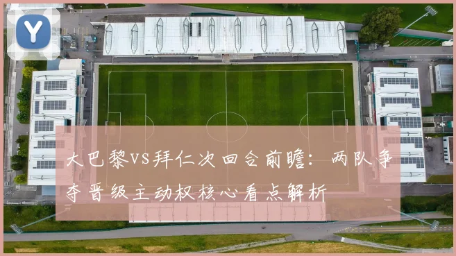 大巴黎vs拜仁次回合前瞻：两队争夺晋级主动权核心看点解析