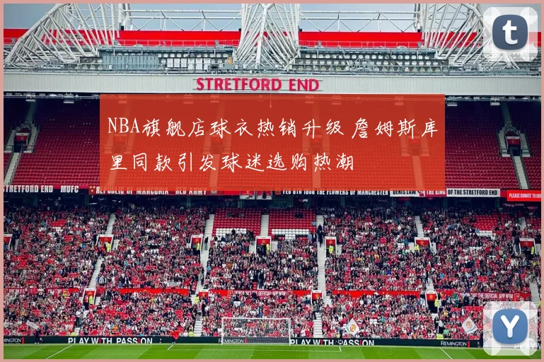 NBA旗舰店球衣热销升级 詹姆斯库里同款引发球迷选购热潮