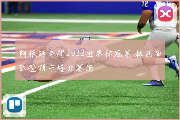 阿根廷夺得2022世界杯冠军 梅西率队登顶卡塔尔赛场