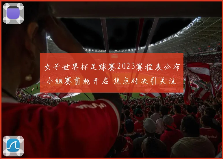 女子世界杯足球赛2023赛程表公布 小组赛首轮开启 焦点对决引关注