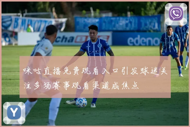 咪咕直播免费观看入口引发球迷关注多场赛事观看渠道成焦点