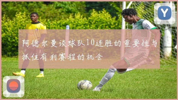 阿德尔曼谈球队10连胜的重要性与抓住有利赛程的机会