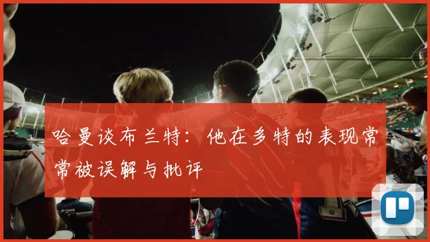 哈曼谈布兰特：他在多特的表现常常被误解与批评