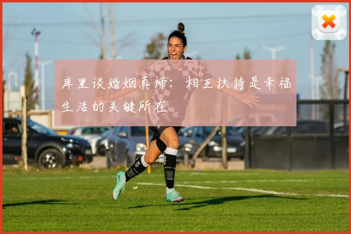 库里谈婚姻真谛：相互扶持是幸福生活的关键所在