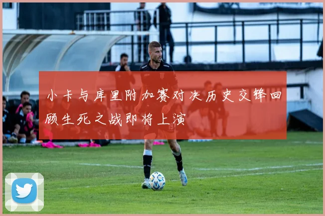 小卡与库里附加赛对决历史交锋回顾生死之战即将上演