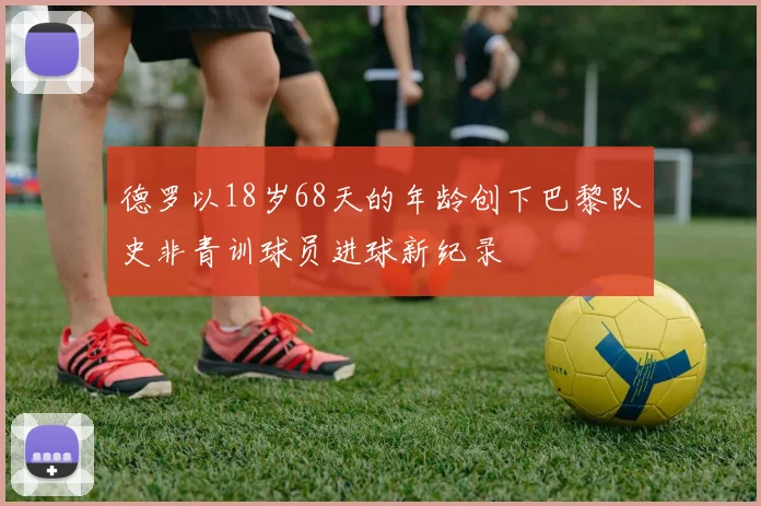 德罗以18岁68天的年龄创下巴黎队史非青训球员进球新纪录