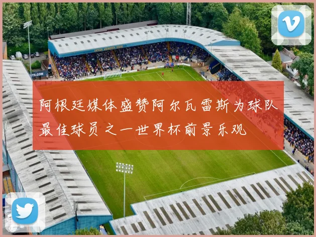 阿根廷媒体盛赞阿尔瓦雷斯为球队最佳球员之一世界杯前景乐观