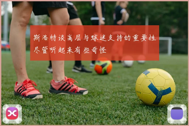 斯洛特谈高层与球迷支持的重要性尽管听起来有些奇怪