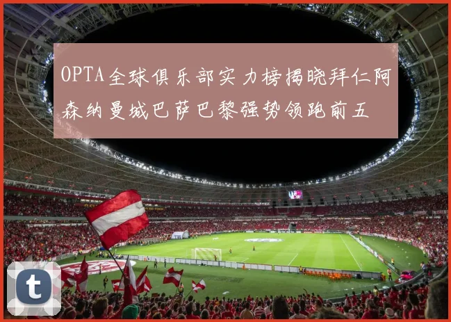 OPTA全球俱乐部实力榜揭晓拜仁阿森纳曼城巴萨巴黎强势领跑前五