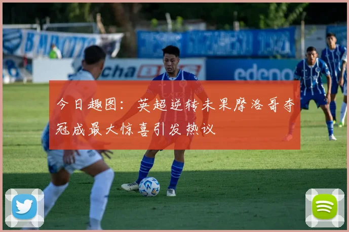 今日趣图：英超逆转未果摩洛哥夺冠成最大惊喜引发热议