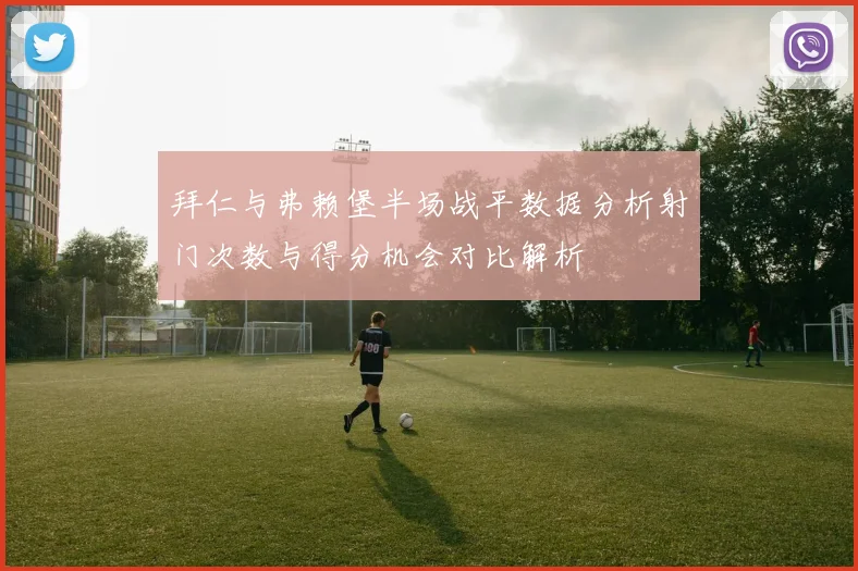 拜仁与弗赖堡半场战平数据分析射门次数与得分机会对比解析