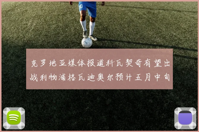 克罗地亚媒体报道科瓦契奇有望出战利物浦格瓦迪奥尔预计五月中旬回归