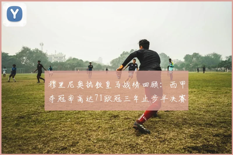 穆里尼奥执教皇马战绩回顾：西甲夺冠率高达71欧冠三年止步半决赛