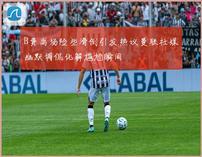 B费离场险些滑倒引发热议曼联社媒幽默调侃化解尴尬瞬间