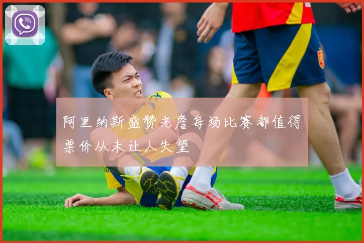 阿里纳斯盛赞老詹每场比赛都值得票价从未让人失望