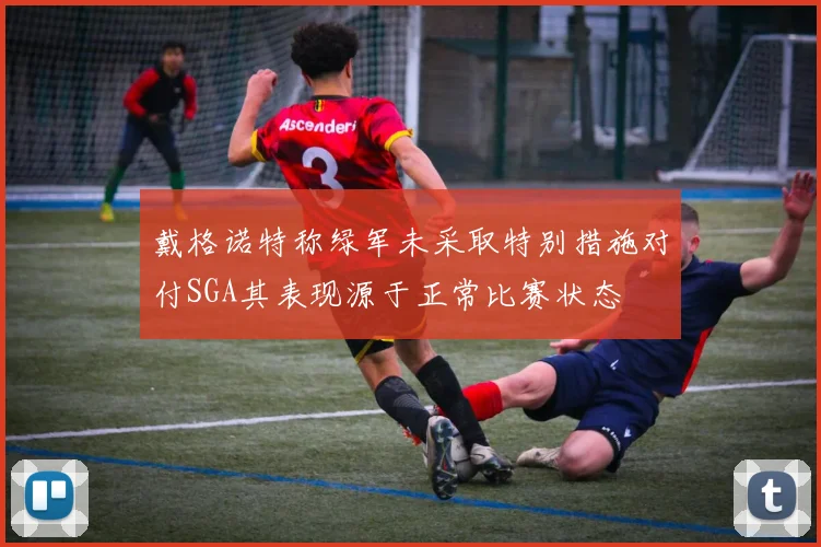 戴格诺特称绿军未采取特别措施对付SGA其表现源于正常比赛状态
