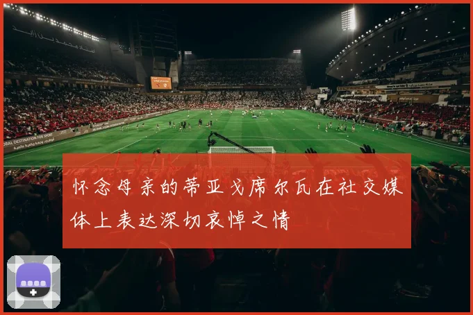 怀念母亲的蒂亚戈席尔瓦在社交媒体上表达深切哀悼之情