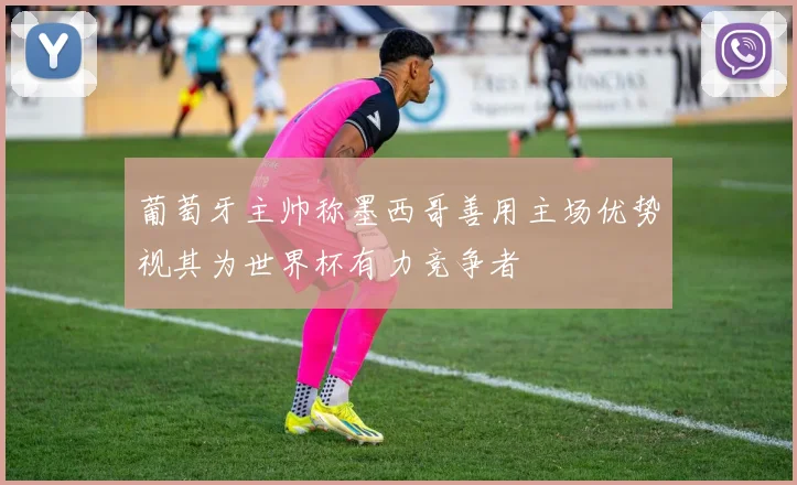葡萄牙主帅称墨西哥善用主场优势视其为世界杯有力竞争者