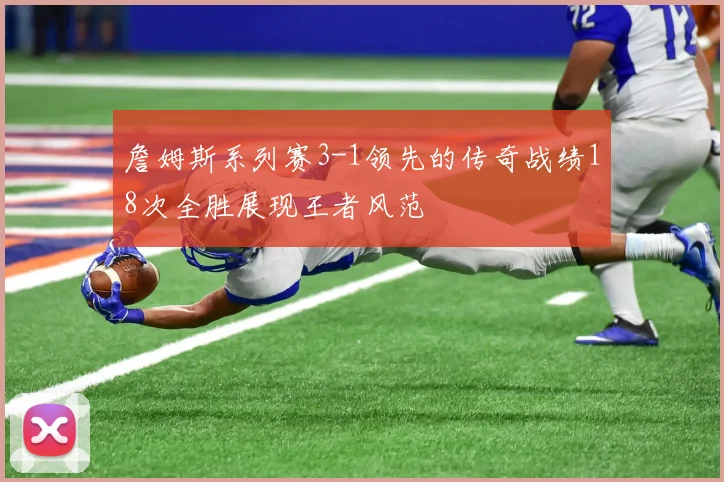詹姆斯系列赛3-1领先的传奇战绩18次全胜展现王者风范