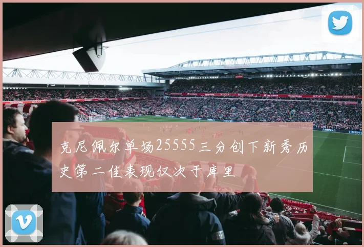 克尼佩尔单场25555三分创下新秀历史第二佳表现仅次于库里